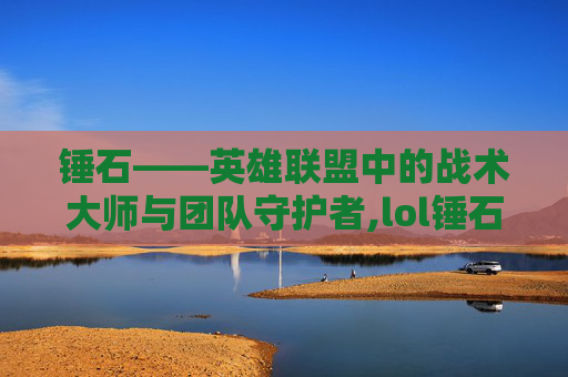锤石——英雄联盟中的战术大师与团队守护者,lol锤石主什么技能