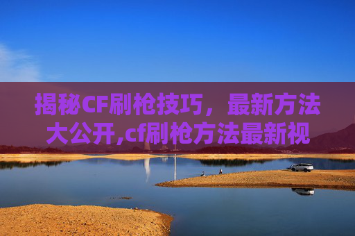 揭秘CF刷枪技巧，最新方法大公开,cf刷枪方法最新视频