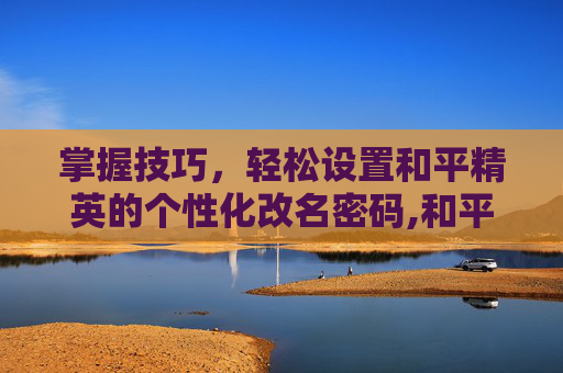 掌握技巧，轻松设置和平精英的个性化改名密码,和平精英怎么设置改名密码登录