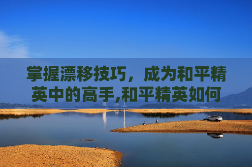 掌握漂移技巧，成为和平精英中的高手,和平精英如何漂移键位视频