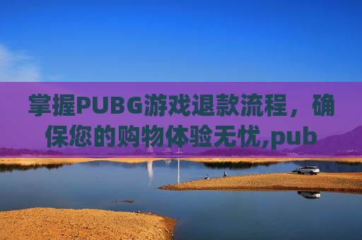 掌握PUBG游戏退款流程，确保您的购物体验无忧,pubg商城物品怎么退款