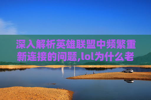 深入解析英雄联盟中频繁重新连接的问题,lol为什么老是重新连接失败