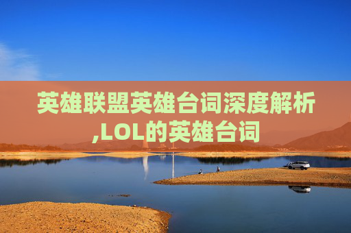 英雄联盟英雄台词深度解析,LOL的英雄台词
