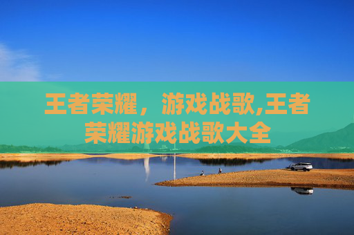 王者荣耀，游戏战歌,王者荣耀游戏战歌大全