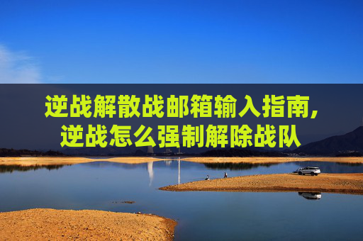 逆战解散战邮箱输入指南,逆战怎么强制解除战队