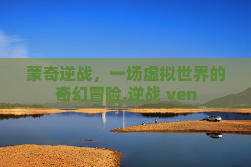 蒙奇逆战，一场虚拟世界的奇幻冒险,逆战 ven