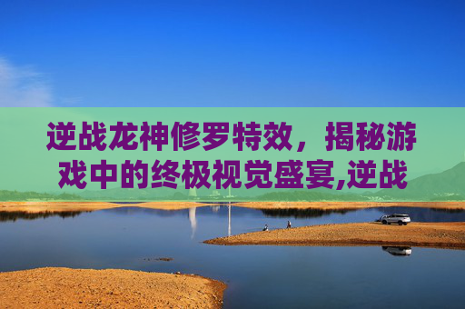 逆战龙神修罗特效，揭秘游戏中的终极视觉盛宴,逆战龙神修罗特效怎么获得