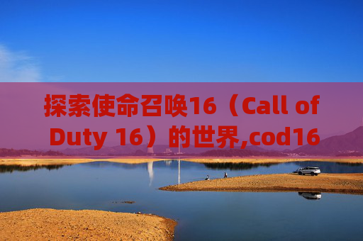 探索使命召唤16（Call of Duty 16）的世界,cod16是什么平台