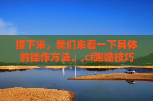 接下来，我们来看一下具体的操作方法。,cf跑酷技巧