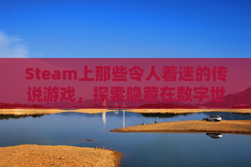 Steam上那些令人着迷的传说游戏，探索隐藏在数字世界的奇幻之旅,steam传说之下英文名