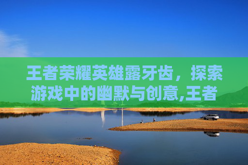 王者荣耀英雄露牙齿，探索游戏中的幽默与创意,王者荣耀露脚英雄