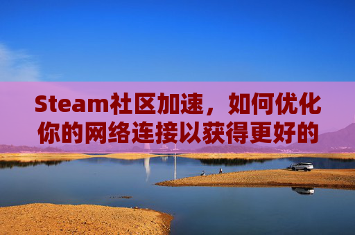Steam社区加速，如何优化你的网络连接以获得更好的游戏体验,steam加速选哪个区服