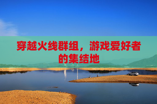 穿越火线群组，游戏爱好者的集结地