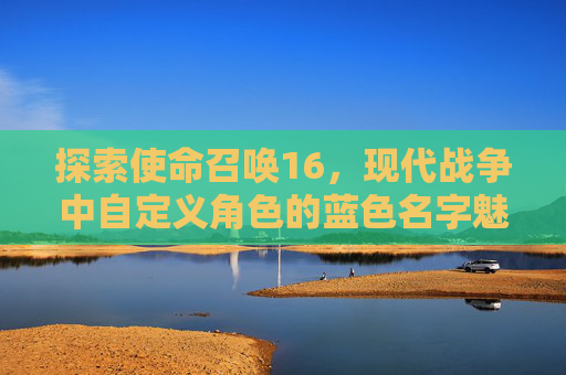 探索使命召唤16，现代战争中自定义角色的蓝色名字魅力,cod16怎么改名