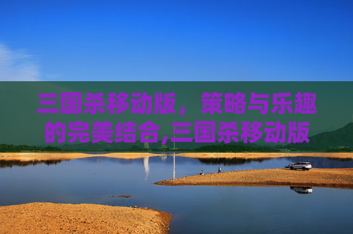 三国杀移动版，策略与乐趣的完美结合,三国杀移动版从哪里登录