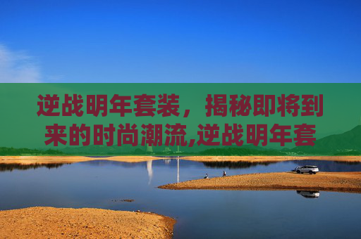 逆战明年套装，揭秘即将到来的时尚潮流,逆战明年套装多少钱