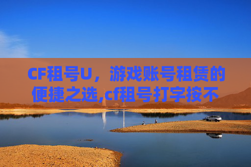 CF租号U，游戏账号租赁的便捷之选,cf租号打字按不了回车