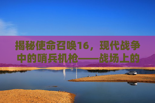 揭秘使命召唤16，现代战争中的哨兵机枪——战场上的精准利刃,cod16架枪