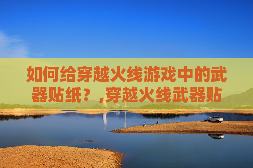 如何给穿越火线游戏中的武器贴纸？,穿越火线武器贴图