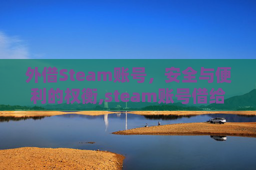外借Steam账号，安全与便利的权衡,steam账号借给别人安全吗