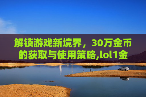 解锁游戏新境界，30万金币的获取与使用策略,lol1金币