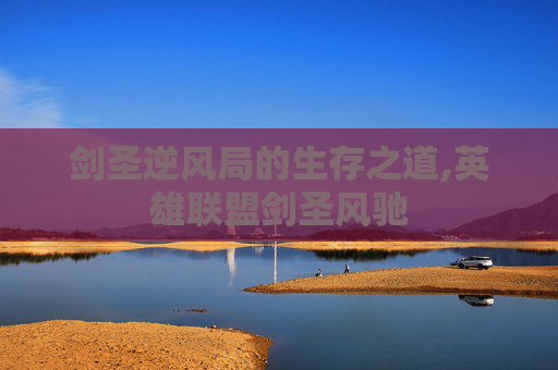 剑圣逆风局的生存之道,英雄联盟剑圣风驰