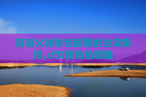 穿越火线角色晴雅的台词集锦,cf女团角色晴雅