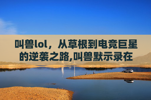 叫兽lol，从草根到电竞巨星的逆袭之路,叫兽默示录在线观看免费高清