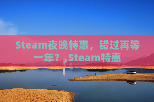 Steam夜晚特惠，错过再等一年？,Steam特惠