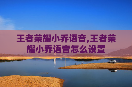 王者荣耀小乔语音,王者荣耀小乔语音怎么设置