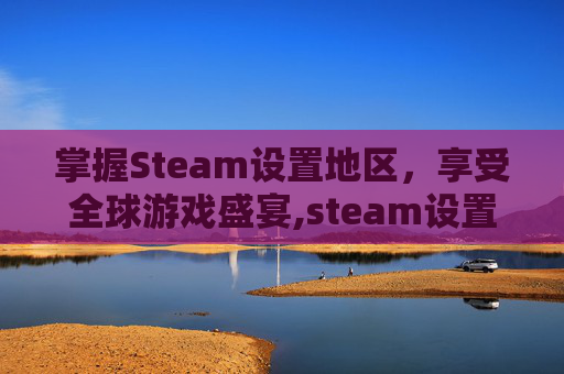 掌握Steam设置地区，享受全球游戏盛宴,steam设置地区有用吗