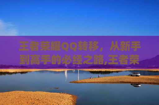 王者荣耀QQ转移，从新手到高手的必经之路,王者荣耀qq转移到另一个qq