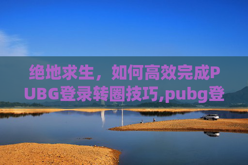 绝地求生,如何高效完成PUBG登录转圈技巧,pubg登录卡在logo界面-第1张图片-游戏守望资讯网 绝地求生,如何高效完成PUBG登录转圈技巧,pubg登录卡在logo界面-第1张图片-游戏守望资讯网