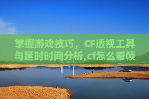掌握游戏技巧,CF透视工具与延时时间分析,cf怎么看帧数跟延迟-第1张图片-游戏守望资讯网 掌握游戏技巧,CF透视工具与延时时间分析,cf怎么看帧数跟延迟-第1张图片-游戏守望资讯网