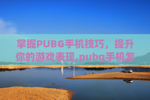 掌握PUBG手机技巧，提升你的游戏表现,pubg手机怎么玩