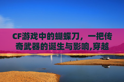 CF游戏中的蝴蝶刀,一把传奇武器的诞生与影响,穿越火线蝴蝶武器刀-第1张图片-游戏守望资讯网 CF游戏中的蝴蝶刀,一把传奇武器的诞生与影响,穿越火线蝴蝶武器刀-第1张图片-游戏守望资讯网