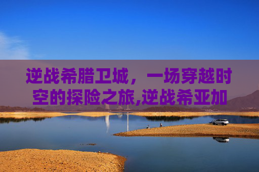 逆战希腊卫城,一场穿越时空的探险之旅,逆战希亚加金币最简单三个步骤-第1张图片-游戏守望资讯网 逆战希腊卫城,一场穿越时空的探险之旅,逆战希亚加金币最简单三个步骤-第1张图片-游戏守望资讯网