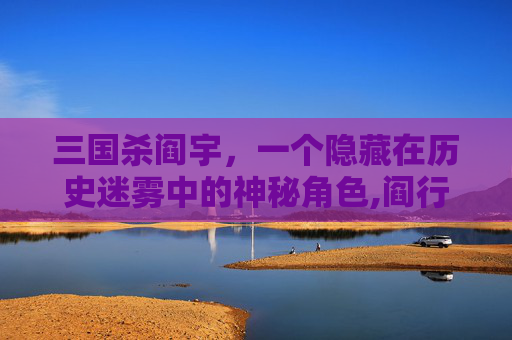 三国杀阎宇,一个隐藏在历史迷雾中的神秘角色,阎行三国杀-第1张图片-游戏守望资讯网 三国杀阎宇,一个隐藏在历史迷雾中的神秘角色,阎行三国杀-第1张图片-游戏守望资讯网