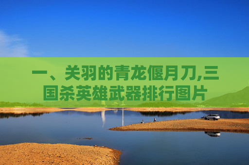 一、关羽的青龙偃月刀,三国杀英雄武器排行图片-第1张图片-游戏守望资讯网
