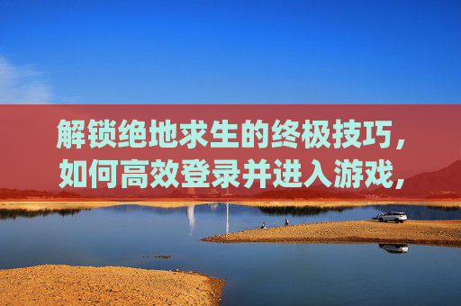 解锁绝地求生的终极技巧,如何高效登录并进入游戏,pubg登录界面显示出错怎么办-第1张图片-游戏守望资讯网 解锁绝地求生的终极技巧,如何高效登录并进入游戏,pubg登录界面显示出错怎么办-第1张图片-游戏守望资讯网