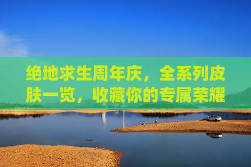 绝地求生周年庆，全系列皮肤一览，收藏你的专属荣耀！,pubg周年活动