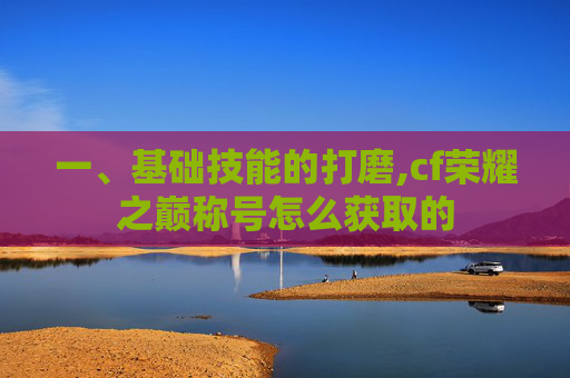 一、基础技能的打磨,cf荣耀之巅称号怎么获取的-第1张图片-游戏守望资讯网