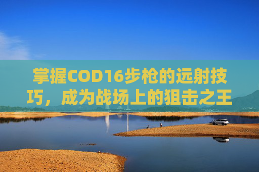 掌握COD16步枪的远射技巧,成为战场上的狙击之王,cod16哪个枪好用-第1张图片-游戏守望资讯网 掌握COD16步枪的远射技巧,成为战场上的狙击之王,cod16哪个枪好用-第1张图片-游戏守望资讯网