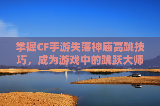 掌握CF手游失落神庙高跳技巧,成为游戏中的跳跃大师,cf失落的遗迹无敌包-第1张图片-游戏守望资讯网 掌握CF手游失落神庙高跳技巧,成为游戏中的跳跃大师,cf失落的遗迹无敌包-第1张图片-游戏守望资讯网