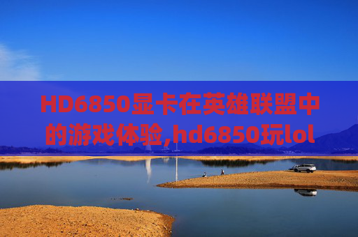 HD6850显卡在英雄联盟中的游戏体验,hd6850玩lol多少fps-第1张图片-游戏守望资讯网