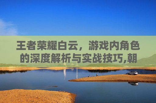 王者荣耀白云,游戏内角色的深度解析与实战技巧,朝晖一区二手房-第1张图片-游戏守望资讯网 王者荣耀白云,游戏内角色的深度解析与实战技巧,朝晖一区二手房-第1张图片-游戏守望资讯网