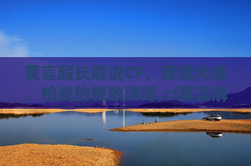 莫言超长解说CF，穿越火线，枪战的极致演绎,cf莫言解说视频