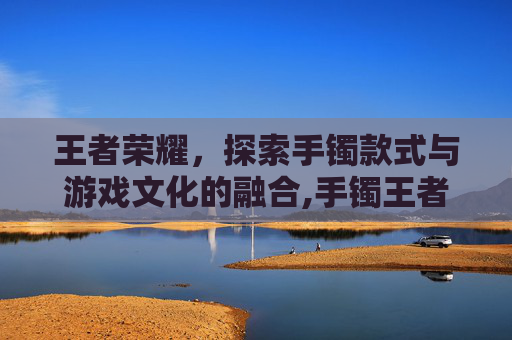 王者荣耀，探索手镯款式与游戏文化的融合,手镯王者荣耀款式大全-第1张图片-游戏守望资讯网