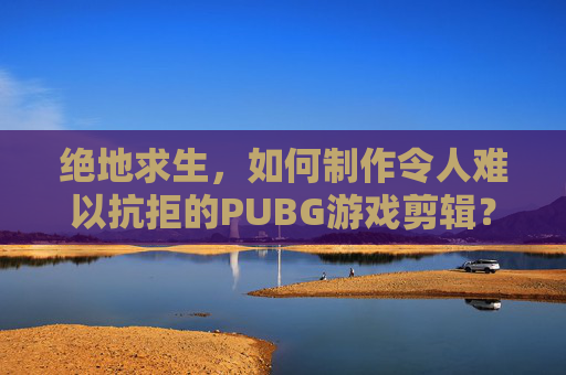 绝地求生,如何制作令人难以抗拒的PUBG游戏剪辑?,电线为什么是两根-第1张图片-游戏守望资讯网 绝地求生,如何制作令人难以抗拒的PUBG游戏剪辑?,电线为什么是两根-第1张图片-游戏守望资讯网