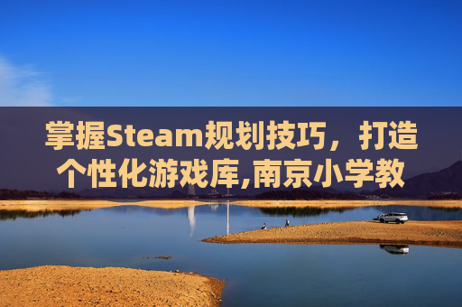 掌握Steam规划技巧,打造个性化游戏库,南京小学教师-第1张图片-游戏守望资讯网 掌握Steam规划技巧,打造个性化游戏库,南京小学教师-第1张图片-游戏守望资讯网